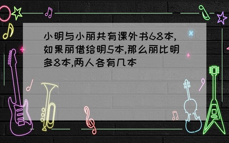 小明与小丽共有课外书68本,如果丽借给明5本,那么丽比明多8本,两人各有几本