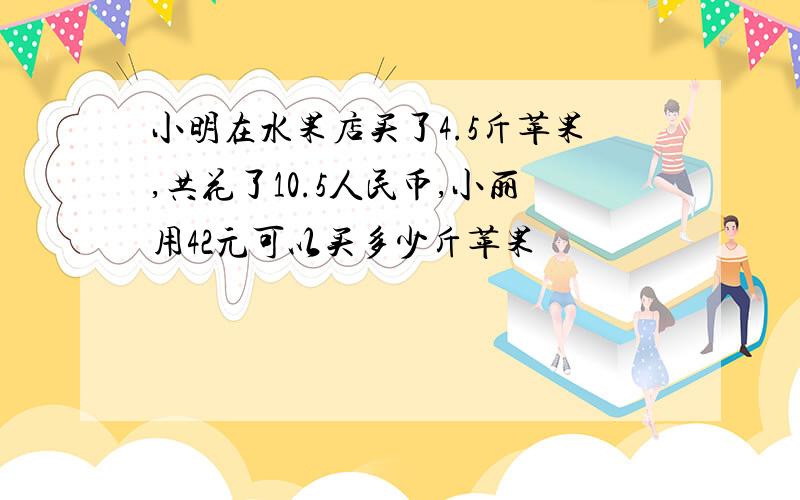 小明在水果店买了4.5斤苹果,共花了10.5人民币,小丽用42元可以买多少斤苹果