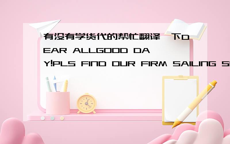 有没有学货代的帮忙翻译一下DEAR ALLGOOD DAY!PLS FIND OUR FIRM SAILING SCHEUDLE IN APR/MAY AND PPS SUITALBE,TKSPOL: JINGTANG( 30APR-05MAY)/TIANJIN(05-10MAY）POD: BILBAO/NEWPORT/ANTWERP/OTHER PORTS ENROUTE SUB INDUCEMENTPREFER STEEL PRODUC