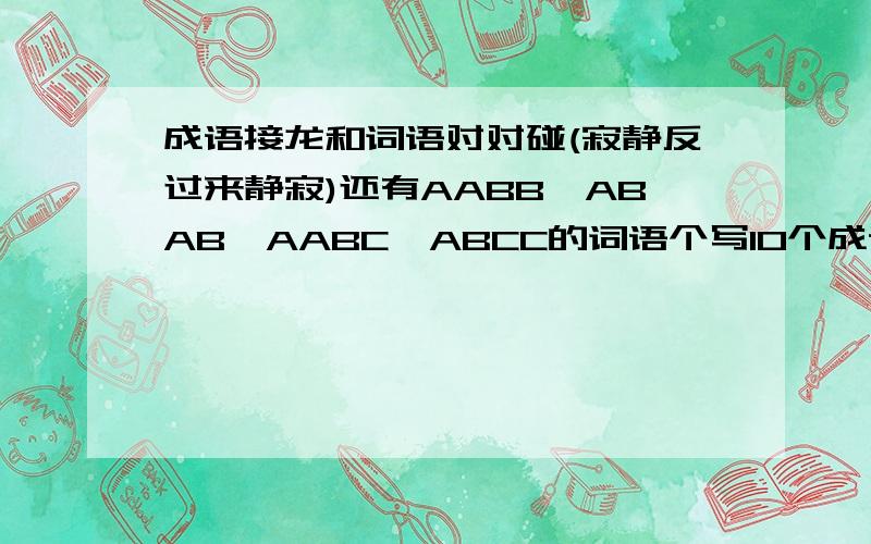 成语接龙和词语对对碰(寂静反过来静寂)还有AABB,ABAB,AABC,ABCC的词语个写10个成语接龙也要啊!