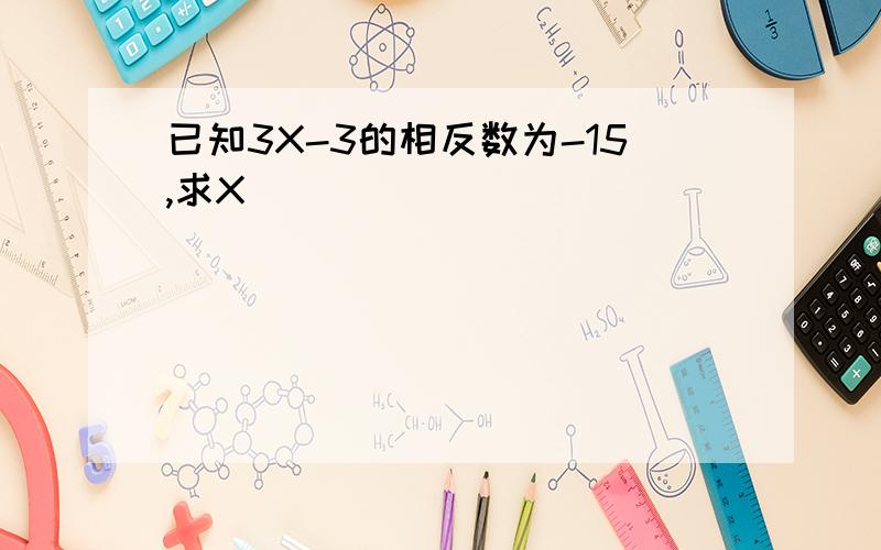 已知3X-3的相反数为-15,求X