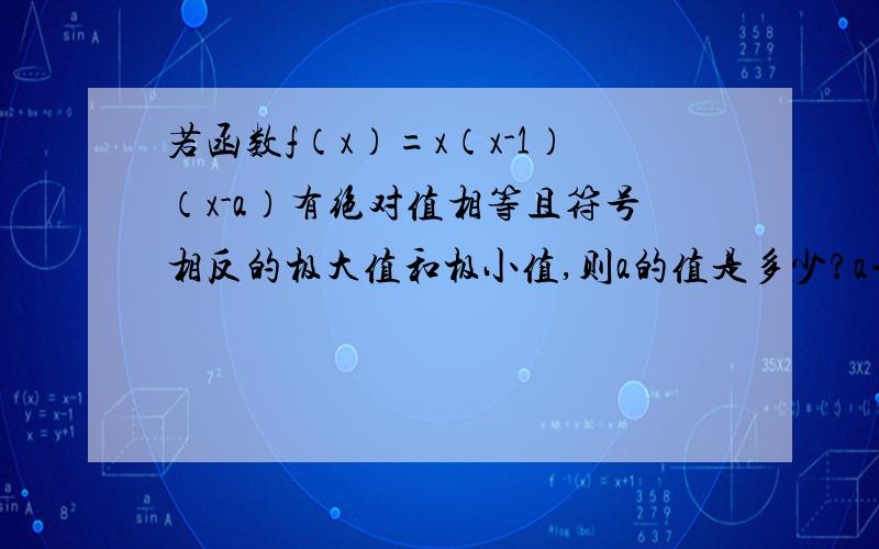 若函数f（x）=x（x-1）（x-a）有绝对值相等且符号相反的极大值和极小值,则a的值是多少?a一共有三个解啊