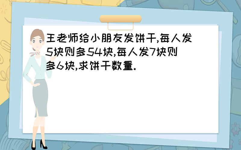 王老师给小朋友发饼干,每人发5块则多54块,每人发7块则多6块,求饼干数量.