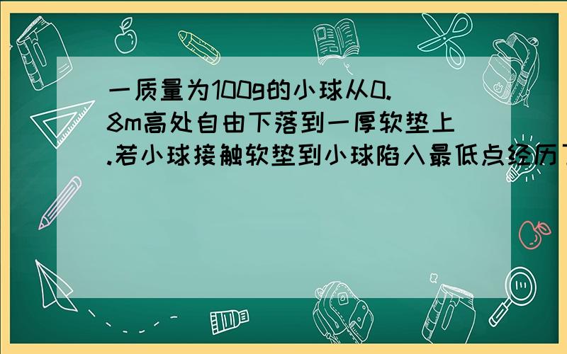 一质量为100g的小球从0.8m高处自由下落到一厚软垫上.若小球接触软垫到小球陷入最低点经历了0.2s则这段时间内软垫对小球的冲量为多少?