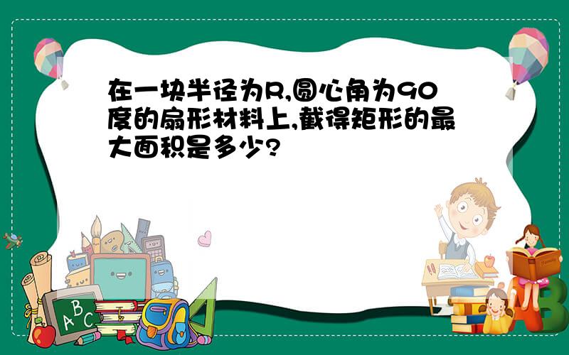 在一块半径为R,圆心角为90度的扇形材料上,截得矩形的最大面积是多少?