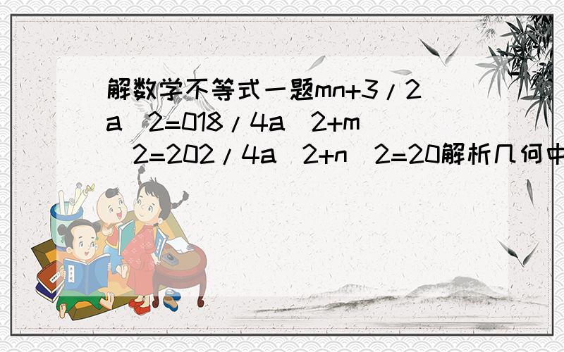 解数学不等式一题mn+3/2a^2=018/4a^2+m^2=202/4a^2+n^2=20解析几何中的题,求a=?,答案说是要消去m n ,怎么消啊