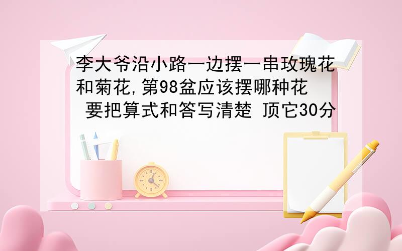 李大爷沿小路一边摆一串玫瑰花和菊花,第98盆应该摆哪种花 要把算式和答写清楚 顶它30分