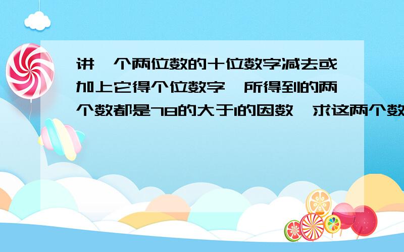 讲一个两位数的十位数字减去或加上它得个位数字,所得到的两个数都是78的大于1的因数,求这两个数.