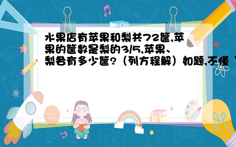 水果店有苹果和梨共72筐,苹果的筐数是梨的3/5,苹果、梨各有多少筐?（列方程解）如题,不懂“3/5”的,是五分之三.感激不尽了.