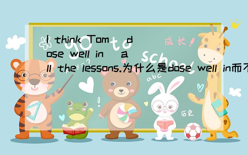 I think Tom (dose well in) all the lessons.为什么是dose well in而不是do well in?