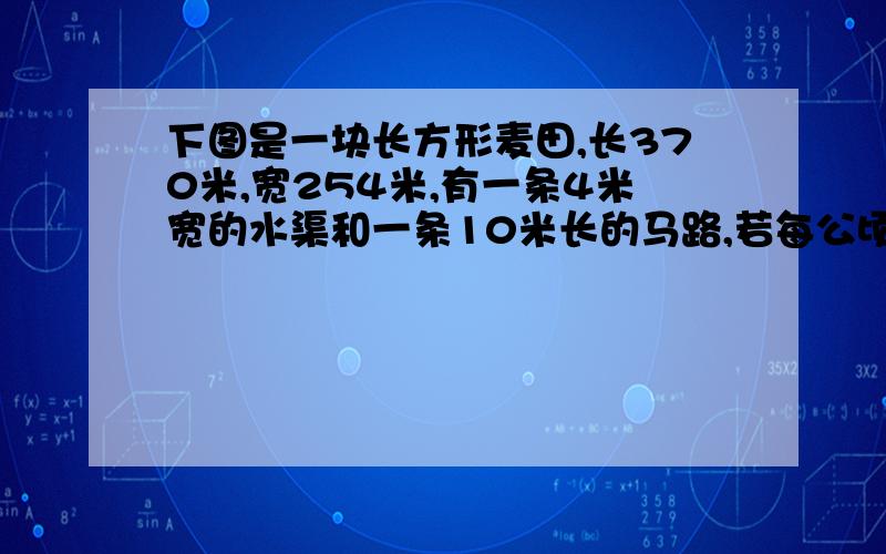 下图是一块长方形麦田,长370米,宽254米,有一条4米宽的水渠和一条10米长的马路,若每公顷可产小麦18吨,那么这块毛麦田共可产小麦多少吨?为什么