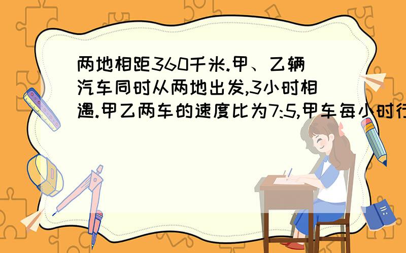 两地相距360千米.甲、乙辆汽车同时从两地出发,3小时相遇.甲乙两车的速度比为7:5,甲车每小时行多少千米