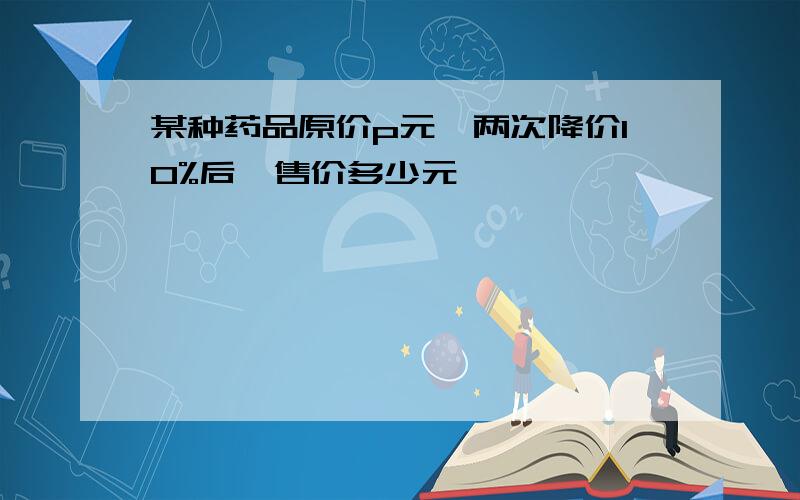 某种药品原价p元,两次降价10%后,售价多少元