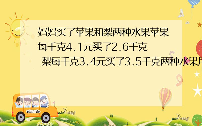 妈妈买了苹果和梨两种水果苹果每千克4.1元买了2.6千克 梨每千克3.4元买了3.5千克两种水果用了多少钱