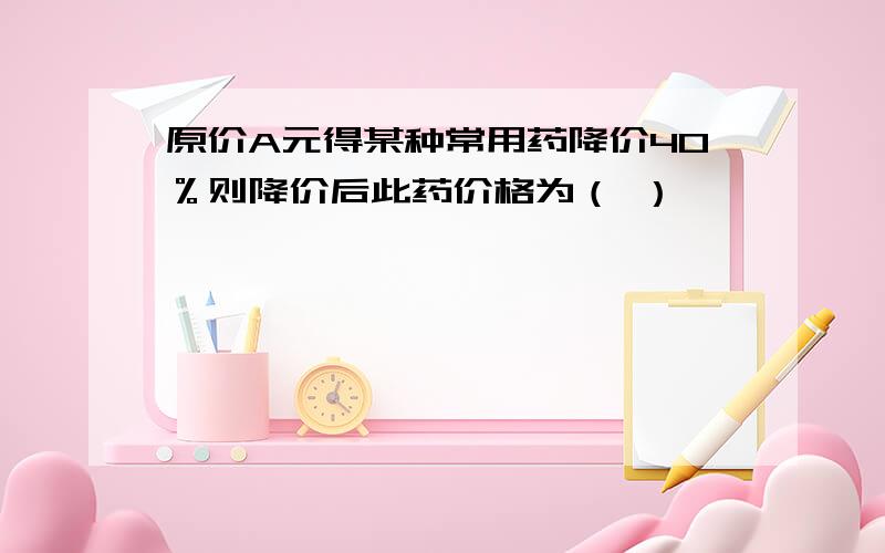 原价A元得某种常用药降价40％则降价后此药价格为（ ）