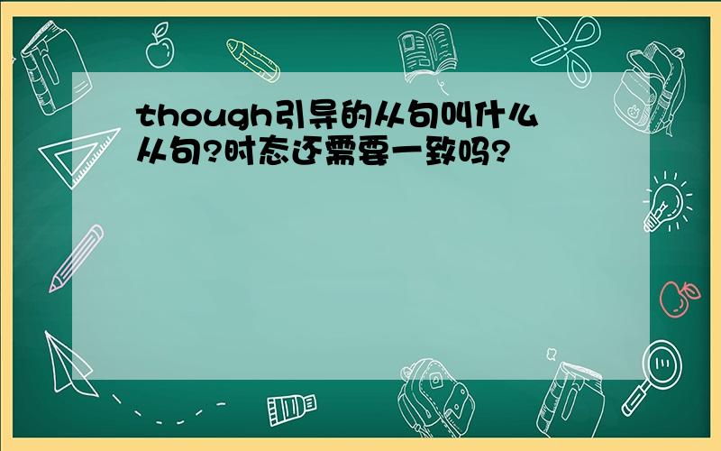 though引导的从句叫什么从句?时态还需要一致吗?