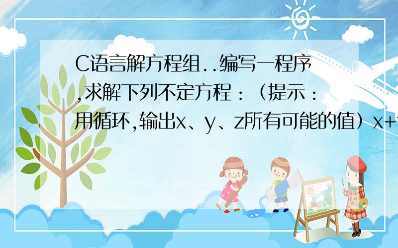 C语言解方程组..编写一程序,求解下列不定方程：（提示：用循环,输出x、y、z所有可能的值）x+y+z=1005x+3y+z/3=100