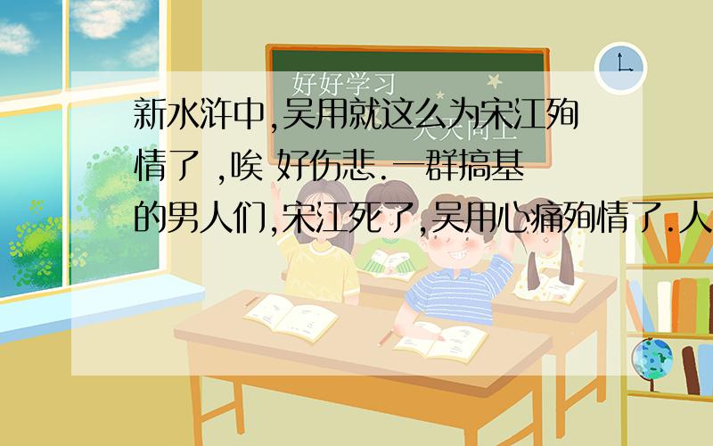 新水浒中,吴用就这么为宋江殉情了 ,唉 好伤悲.一群搞基的男人们,宋江死了,吴用心痛殉情了.人家是在坟前吊死的,吊死的,这就是爱情.一群搞基的男人们,可怜的小乙和卢俊义的主奴关系也破