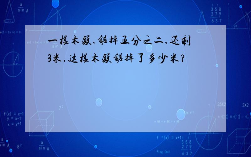 一根木头,锯掉五分之二,还剩3米,这根木头锯掉了多少米?