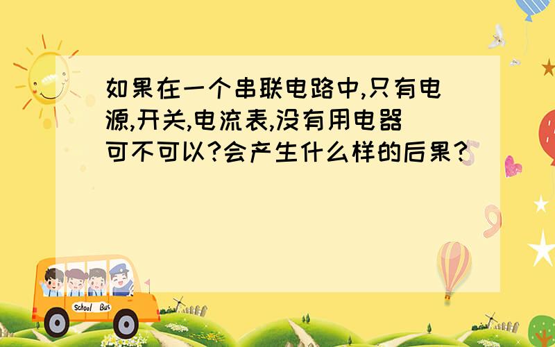 如果在一个串联电路中,只有电源,开关,电流表,没有用电器可不可以?会产生什么样的后果?