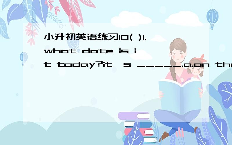 小升初英语练习10( )1.what date is it today?it's _____.a.on the 3rd of june b.3rd of june c.the 3rd of june( )2.____you watch TV last sunday?no,i_______.a.do didn't b.did don't c.did didn't( )3.this is our classroom.____is next to_____.a.your o