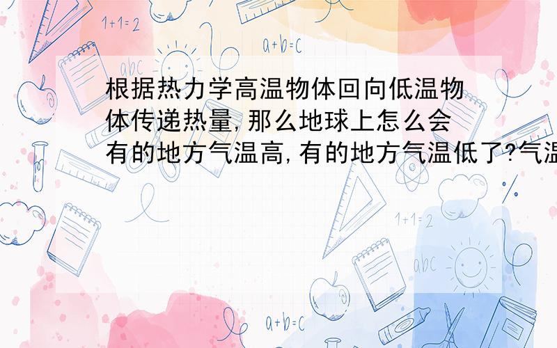 根据热力学高温物体回向低温物体传递热量,那么地球上怎么会有的地方气温高,有的地方气温低了?气温应该一样高才对啊