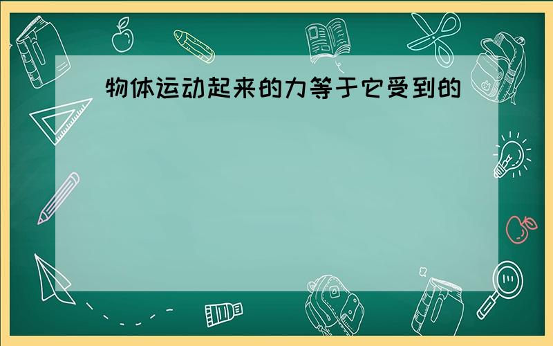 物体运动起来的力等于它受到的（）