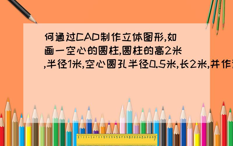 何通过CAD制作立体图形,如画一空心的圆柱,圆柱的高2米,半径1米,空心圆孔半径0.5米,长2米,并作详细尺寸标注