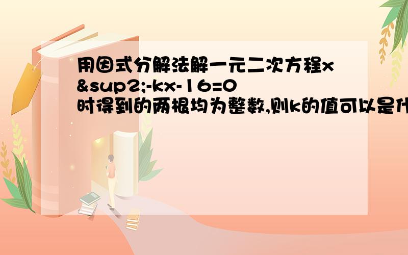 用因式分解法解一元二次方程x²-kx-16=0时得到的两根均为整数,则k的值可以是什么?求求帮帮忙吧