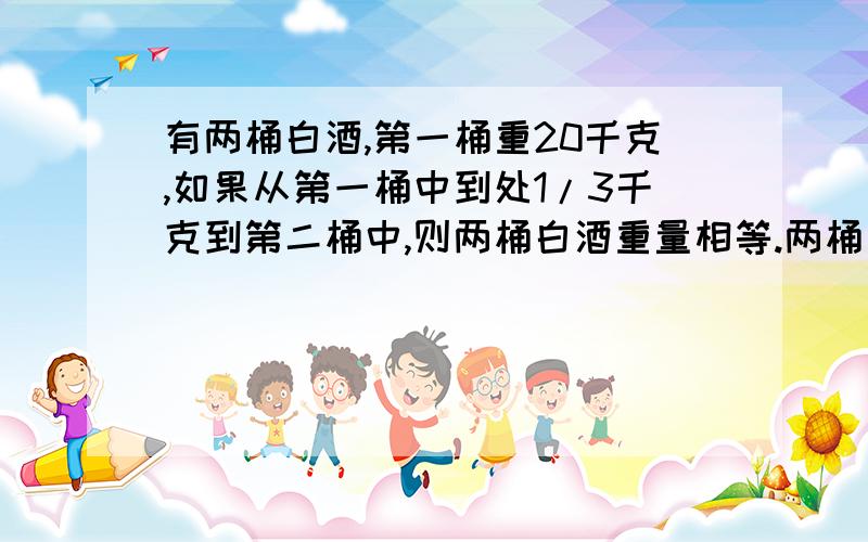 有两桶白酒,第一桶重20千克,如果从第一桶中到处1/3千克到第二桶中,则两桶白酒重量相等.两桶白酒共多少KG用两种方法解答