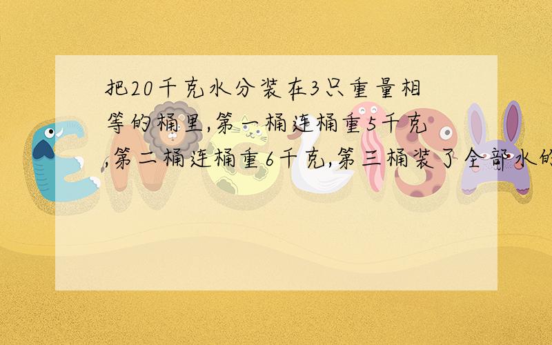 把20千克水分装在3只重量相等的桶里,第一桶连桶重5千克,第二桶连桶重6千克,第三桶装了全部水的一半,每只桶重多少千克