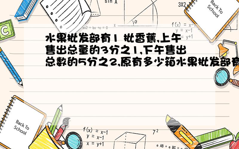 水果批发部有1 批香蕉,上午售出总量的3分之1,下午售出总数的5分之2,原有多少箱水果批发部有1 批香蕉,上午售出总量的3分之1,下午售出总数的5分之2,还剩80箱，原有多少箱