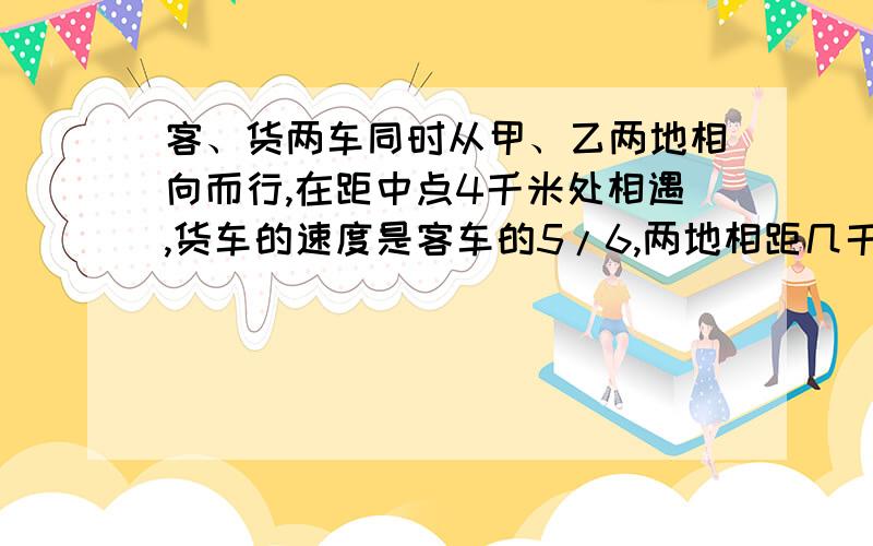 客、货两车同时从甲、乙两地相向而行,在距中点4千米处相遇,货车的速度是客车的5/6,两地相距几千米?最好写出过程