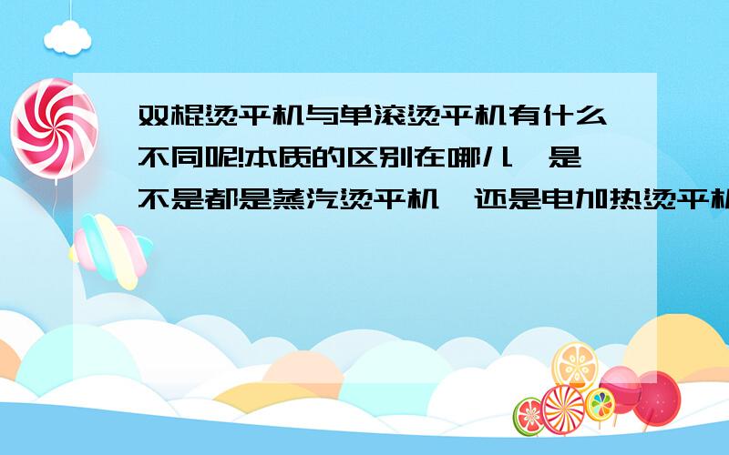 双棍烫平机与单滚烫平机有什么不同呢!本质的区别在哪儿,是不是都是蒸汽烫平机,还是电加热烫平机请问我想要的是耗能低,但效率快,用蒸汽烫平,我该选这两种的哪一种?