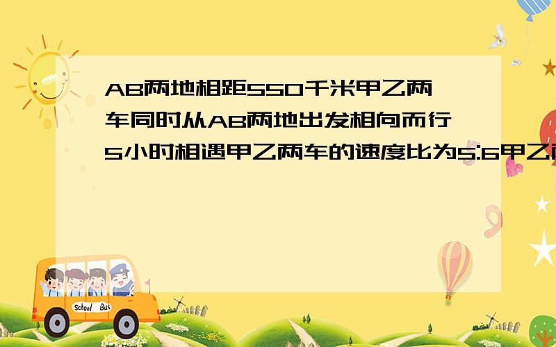 AB两地相距550千米甲乙两车同时从AB两地出发相向而行5小时相遇甲乙两车的速度比为5:6甲乙两车每时行几千米