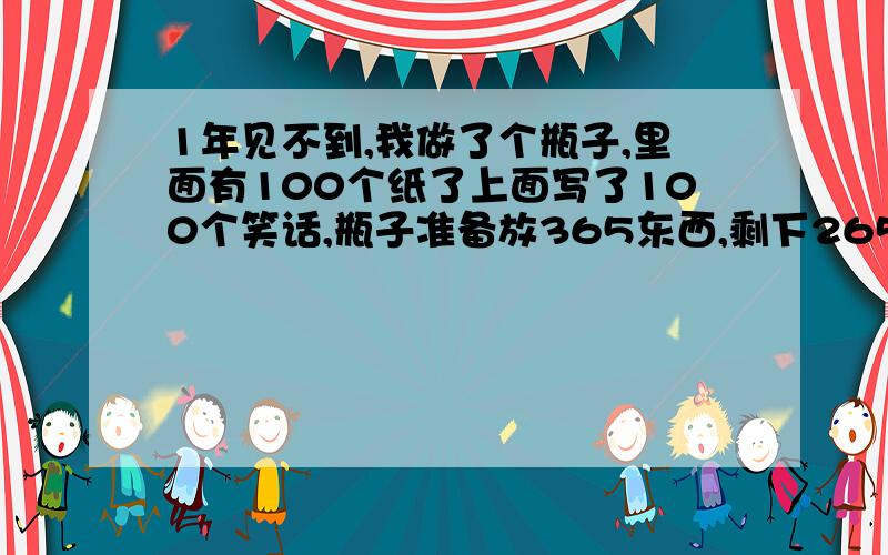 1年见不到,我做了个瓶子,里面有100个纸了上面写了100个笑话,瓶子准备放365东西,剩下265放些什么好呢?