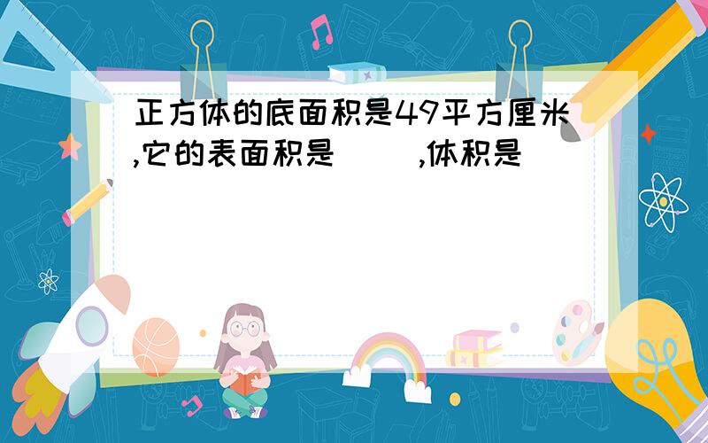 正方体的底面积是49平方厘米,它的表面积是（ ）,体积是（ ）