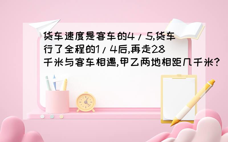 货车速度是客车的4/5,货车行了全程的1/4后,再走28千米与客车相遇,甲乙两地相距几千米?