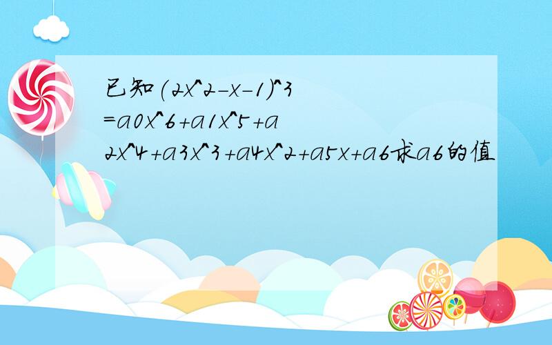 已知(2x^2-x-1)^3=a0x^6+a1x^5+a2x^4+a3x^3+a4x^2+a5x+a6求a6的值