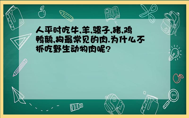 人平时吃牛,羊,骡子,猪,鸡鸭鹅,狗最常见的肉.为什么不抓吃野生动物肉呢?