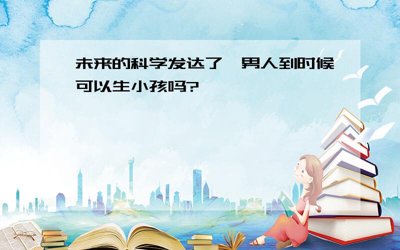 未来的科学发达了,男人到时候可以生小孩吗?