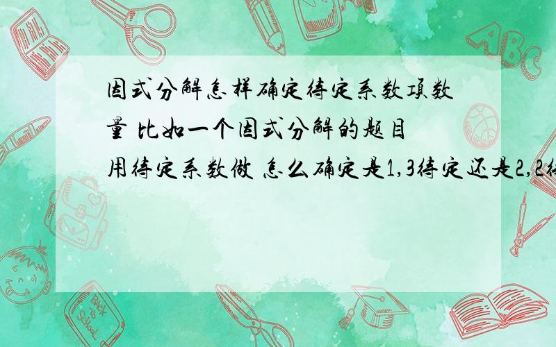 因式分解怎样确定待定系数项数量 比如一个因式分解的题目 用待定系数做 怎么确定是1,3待定还是2,2待定而且怎么确定字母系数 比如我4x平方 怎么看出到底是（2x乘以）（2x）还是4x乘以x?