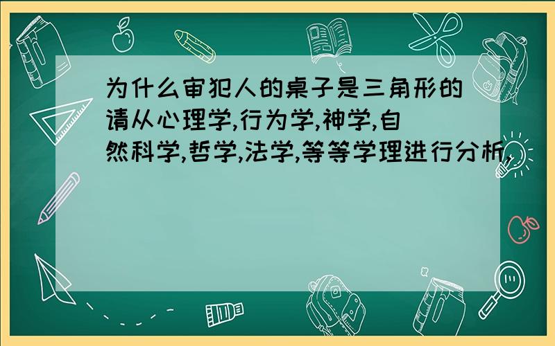 为什么审犯人的桌子是三角形的请从心理学,行为学,神学,自然科学,哲学,法学,等等学理进行分析,