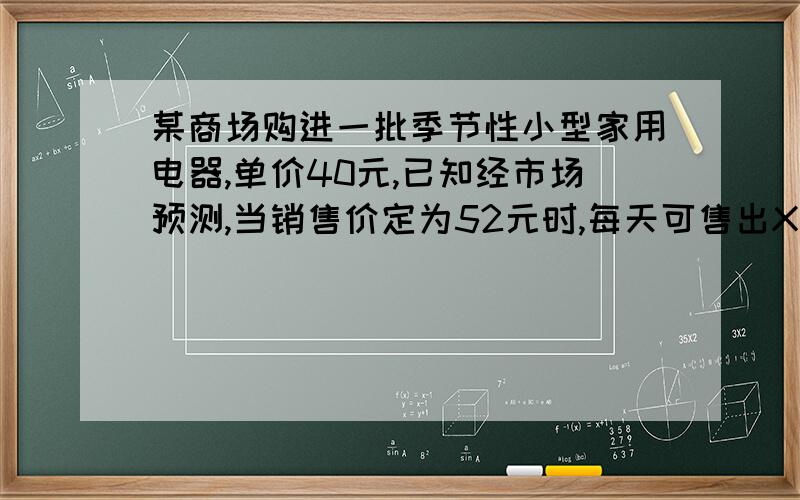 某商场购进一批季节性小型家用电器,单价40元,已知经市场预测,当销售价定为52元时,每天可售出X个（X>20）,若销售价提高到54元时,每天销售量将会减少20个（利润=售价-进价）（1）当销售价定