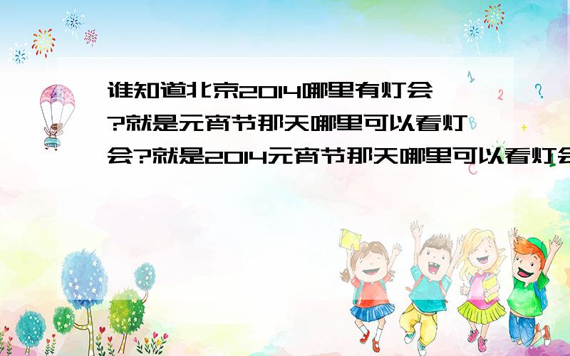 谁知道北京2014哪里有灯会?就是元宵节那天哪里可以看灯会?就是2014元宵节那天哪里可以看灯会?