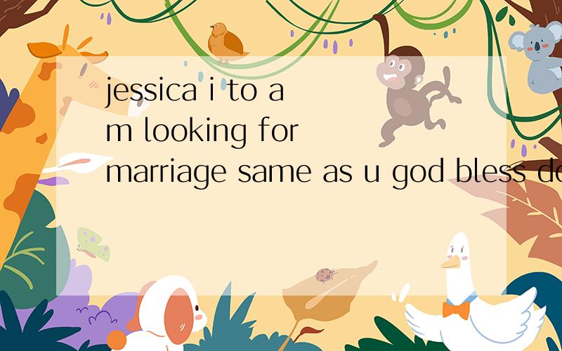 jessica i to am looking for marriage same as u god bless do u have a cam