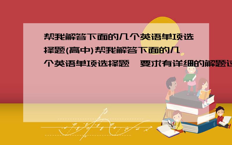 帮我解答下面的几个英语单项选择题(高中)帮我解答下面的几个英语单项选择题,要求有详细的解题过程,要讲清楚为什么选那个答案,为什么不选其它的答案.尽可能地详细.1. I like English, but I’