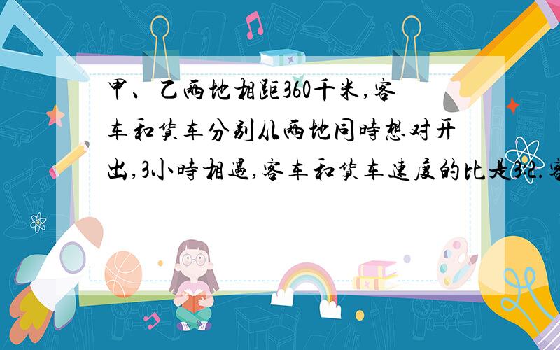 甲、乙两地相距360千米,客车和货车分别从两地同时想对开出,3小时相遇,客车和货车速度的比是3:2.客车和货车每小时各行多少千米?