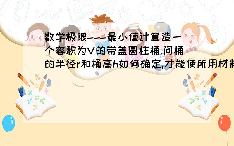 数学极限---最小值计算造一个容积为V的带盖圆柱桶,问桶的半径r和桶高h如何确定,才能使所用材料最省.