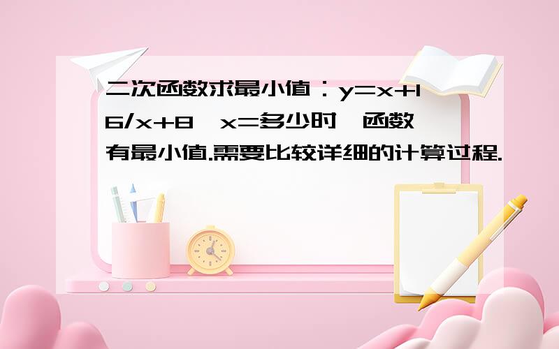 二次函数求最小值：y=x+16/x+8,x=多少时,函数有最小值.需要比较详细的计算过程.